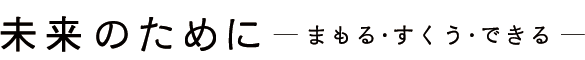 未来のために ー まもる・すくう・できる ー